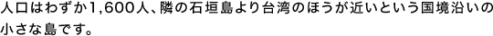 人口はわずか1,600人、隣の石垣島より台湾のほうが近いという国境沿いの小さな島です。
